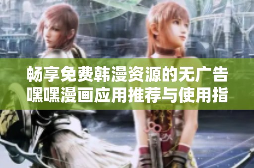 畅享免费韩漫资源的无广告嘿嘿漫画应用推荐与使用指南
