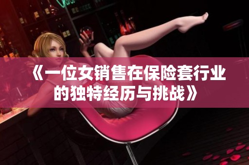 《一位女销售在保险套行业的独特经历与挑战》