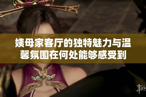 姨母家客厅的独特魅力与温馨氛围在何处能够感受到