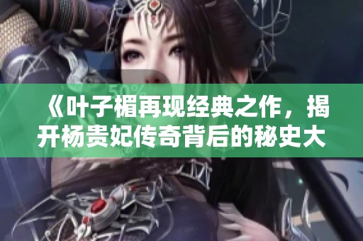 《叶子楣再现经典之作，揭开杨贵妃传奇背后的秘史大揭秘》