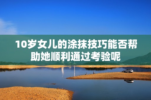 10岁女儿的涂抹技巧能否帮助她顺利通过考验呢