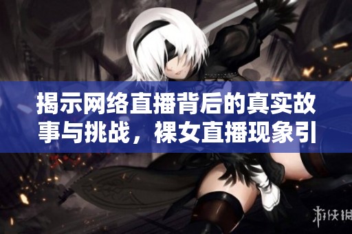 揭示网络直播背后的真实故事与挑战，裸女直播现象引发热议