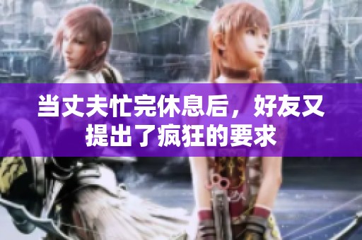 当丈夫忙完休息后，好友又提出了疯狂的要求