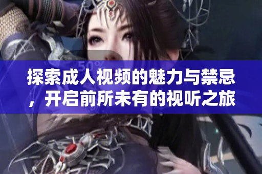 探索成人视频的魅力与禁忌，开启前所未有的视听之旅