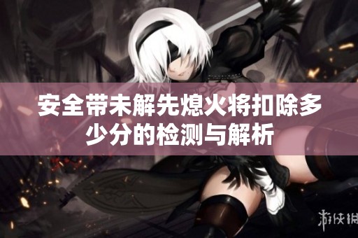 安全带未解先熄火将扣除多少分的检测与解析