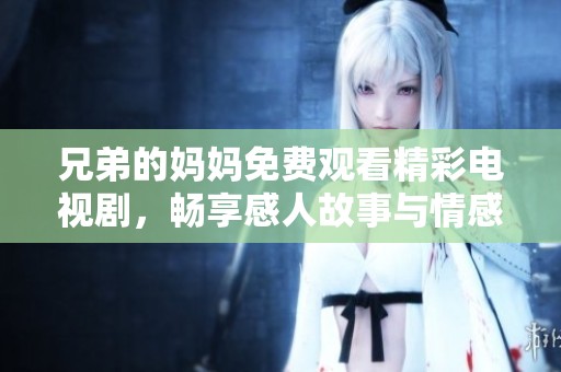 兄弟的妈妈免费观看精彩电视剧，畅享感人故事与情感交织