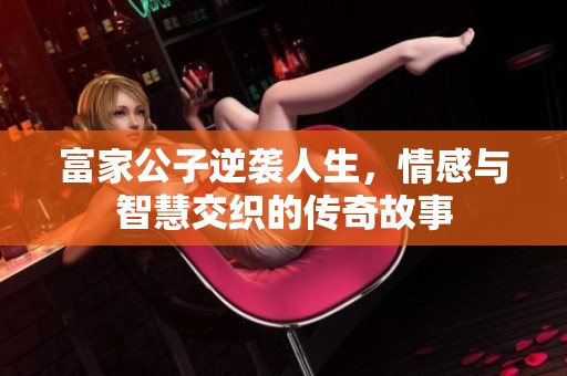 富家公子逆袭人生，情感与智慧交织的传奇故事