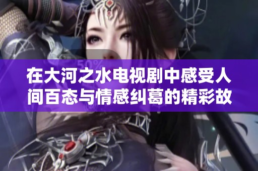 在大河之水电视剧中感受人间百态与情感纠葛的精彩故事