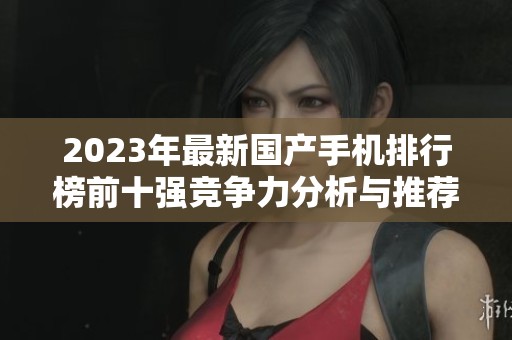 2023年最新国产手机排行榜前十强竞争力分析与推荐