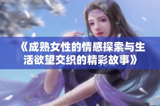 《成熟女性的情感探索与生活欲望交织的精彩故事》
