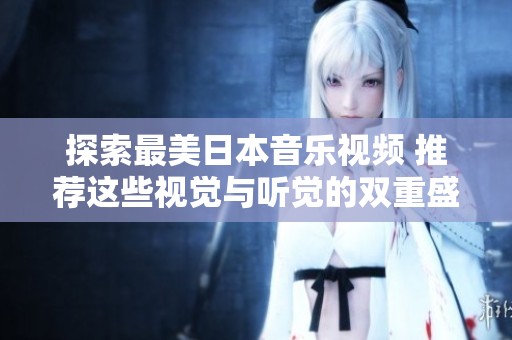 探索最美日本音乐视频 推荐这些视觉与听觉的双重盛宴
