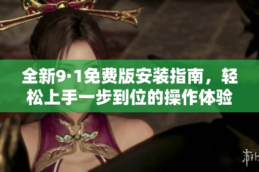 全新9·1免费版安装指南，轻松上手一步到位的操作体验