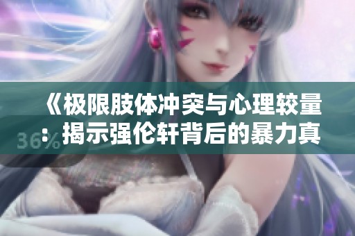 《极限肢体冲突与心理较量：揭示强伦轩背后的暴力真相》