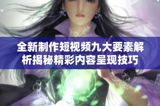 全新制作短视频九大要素解析揭秘精彩内容呈现技巧