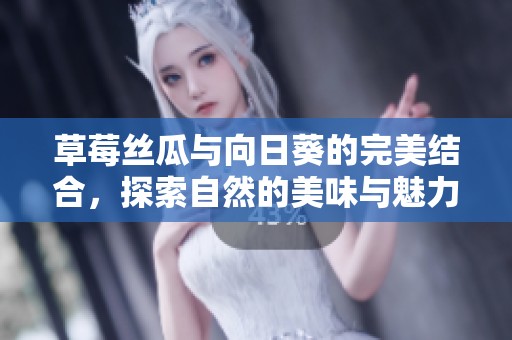 草莓丝瓜与向日葵的完美结合，探索自然的美味与魅力
