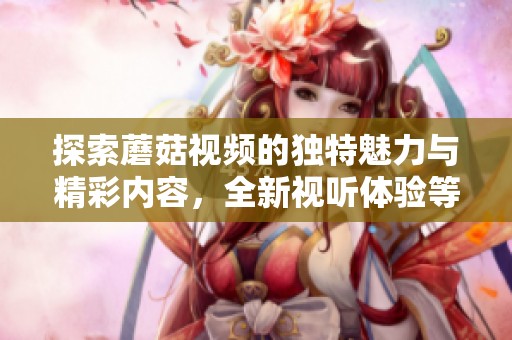 探索蘑菇视频的独特魅力与精彩内容，全新视听体验等你来发掘