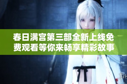 春日满宫第三部全新上线免费观看等你来畅享精彩故事