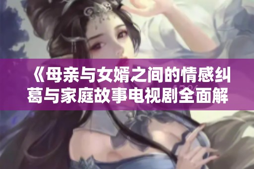 《母亲与女婿之间的情感纠葛与家庭故事电视剧全面解析》