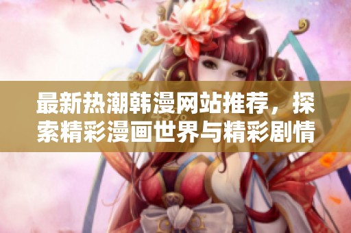 最新热潮韩漫网站推荐，探索精彩漫画世界与精彩剧情