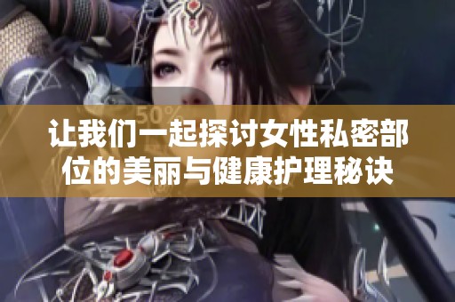 让我们一起探讨女性私密部位的美丽与健康护理秘诀