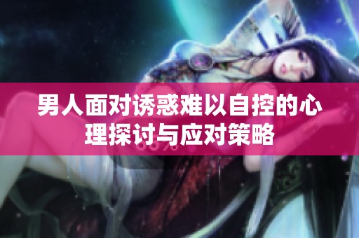 男人面对诱惑难以自控的心理探讨与应对策略