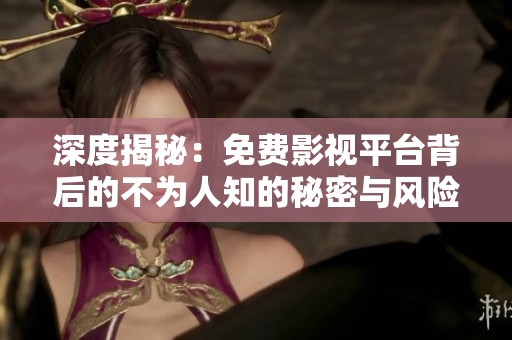 深度揭秘：免费影视平台背后的不为人知的秘密与风险