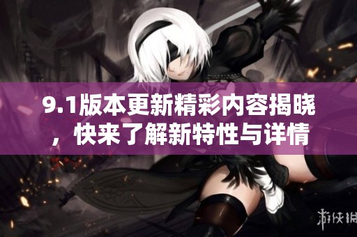 9.1版本更新精彩内容揭晓，快来了解新特性与详情
