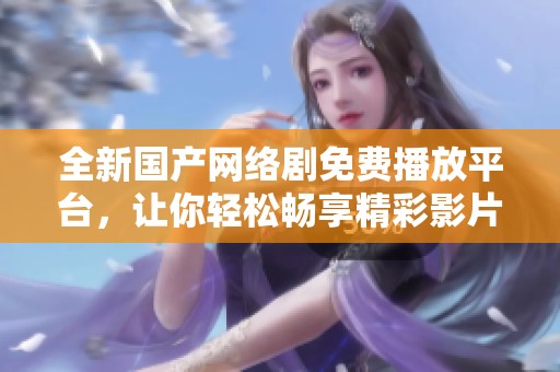 全新国产网络剧免费播放平台，让你轻松畅享精彩影片乐趣