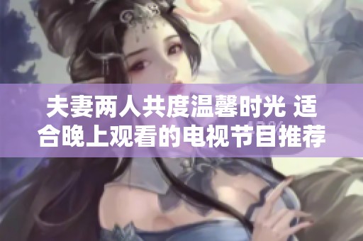 夫妻两人共度温馨时光 适合晚上观看的电视节目推荐