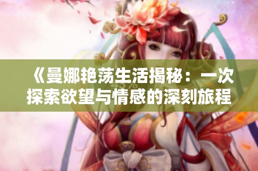 《曼娜艳荡生活揭秘：一次探索欲望与情感的深刻旅程》