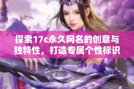 探索17c永久网名的创意与独特性，打造专属个性标识