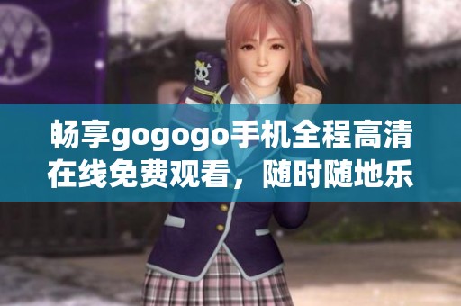 畅享gogogo手机全程高清在线免费观看，随时随地乐享精彩内容