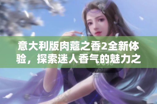 意大利版肉蔻之香2全新体验，探索迷人香气的魅力之旅