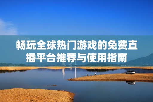 畅玩全球热门游戏的免费直播平台推荐与使用指南
