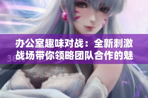 办公室趣味对战：全新刺激战场带你领略团队合作的魅力