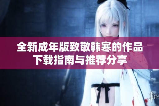 全新成年版致敬韩寒的作品下载指南与推荐分享