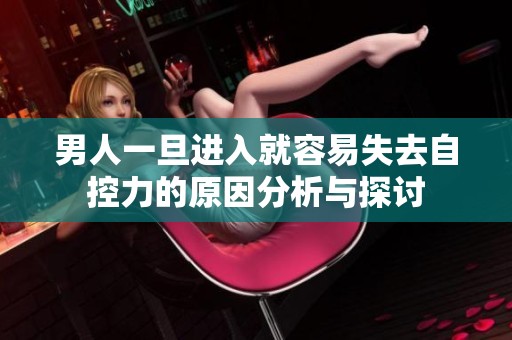 男人一旦进入就容易失去自控力的原因分析与探讨