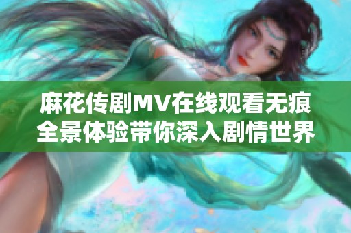 麻花传剧MV在线观看无痕全景体验带你深入剧情世界
