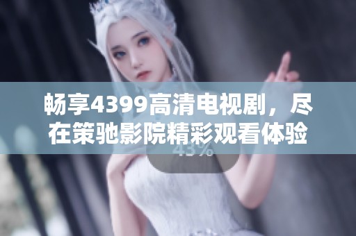 畅享4399高清电视剧，尽在策驰影院精彩观看体验