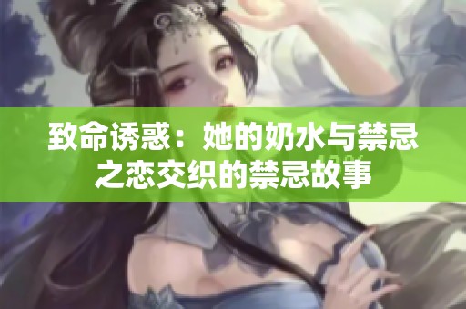 致命诱惑：她的奶水与禁忌之恋交织的禁忌故事