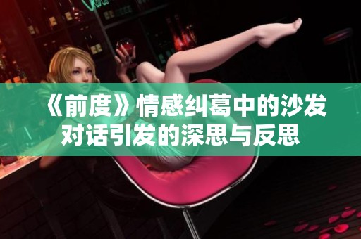 《前度》情感纠葛中的沙发对话引发的深思与反思
