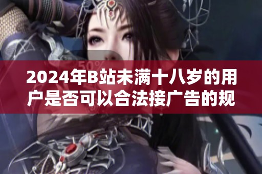 2024年B站未满十八岁的用户是否可以合法接广告的规定分析