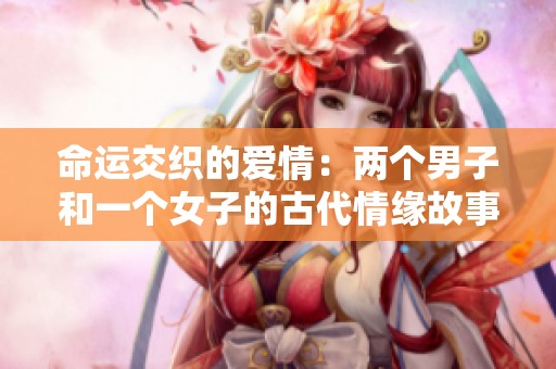 命运交织的爱情：两个男子和一个女子的古代情缘故事