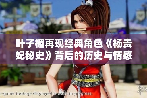叶子楣再现经典角色《杨贵妃秘史》背后的历史与情感纠葛