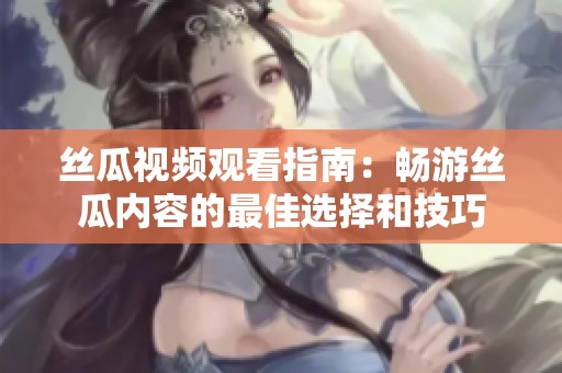 丝瓜视频观看指南：畅游丝瓜内容的最佳选择和技巧