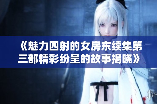 《魅力四射的女房东续集第三部精彩纷呈的故事揭晓》