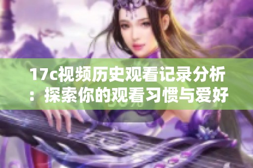 17c视频历史观看记录分析：探索你的观看习惯与爱好