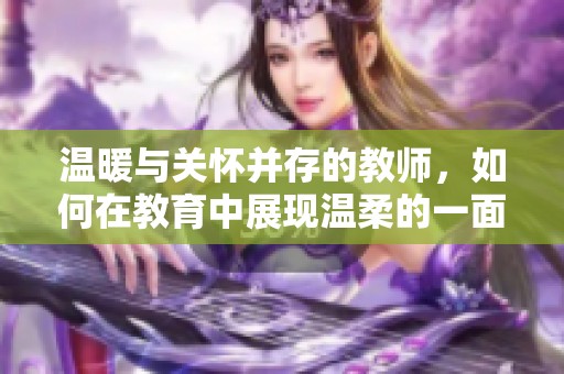 温暖与关怀并存的教师，如何在教育中展现温柔的一面