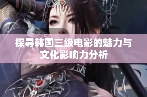 探寻韩国三级电影的魅力与文化影响力分析