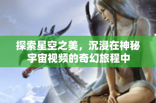 探索星空之美，沉浸在神秘宇宙视频的奇幻旅程中